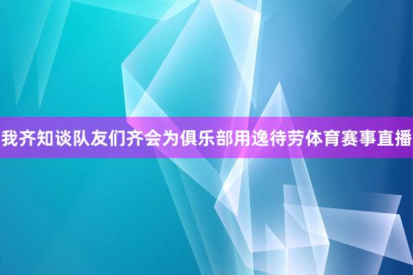 我齐知谈队友们齐会为俱乐部用逸待劳体育赛事直播