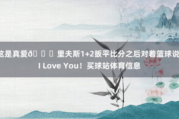 这是真爱😍里夫斯1+2扳平比分之后对着篮球说：I Love You！买球站体育信息