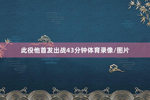 此役他首发出战43分钟体育录像/图片