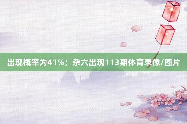出现概率为41%；杂六出现113期体育录像/图片