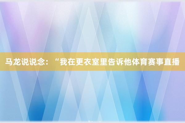 马龙说说念:“我在更衣室里告诉他体育赛事直播